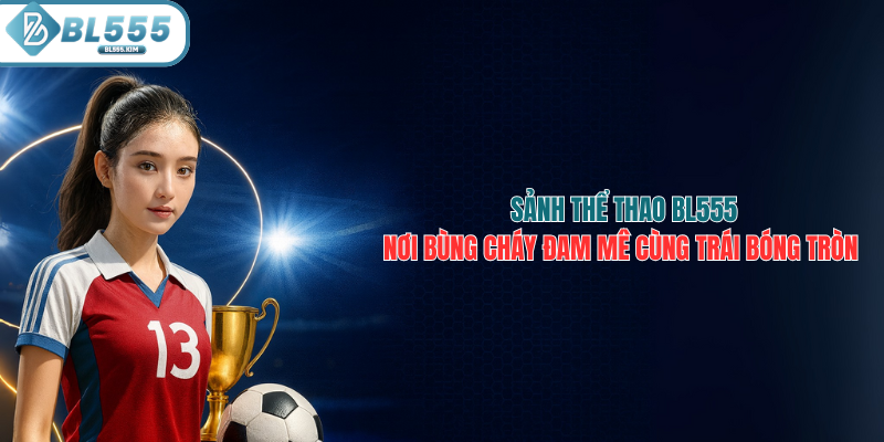 Thể Thao BL555 Nơi Bùng Cháy Cùng Đam Mê Cùng Quả Bóng Tròn